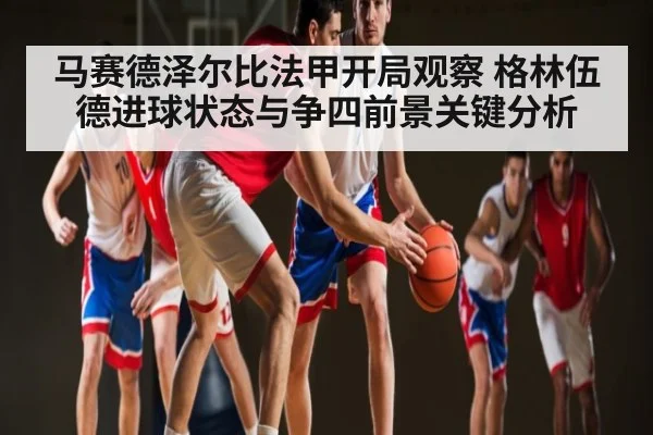 马赛德泽尔比法甲开局观察 格林伍德进球状态与争四前景关键分析（xingkong）