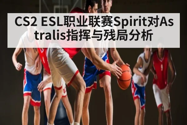 CS2 ESL职业联赛Spirit对Astralis指挥与残局分析