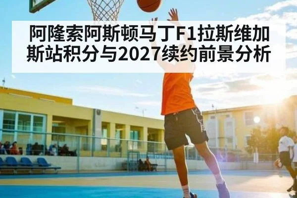 阿隆索阿斯顿马丁F1拉斯维加斯站积分与2027续约前景分析