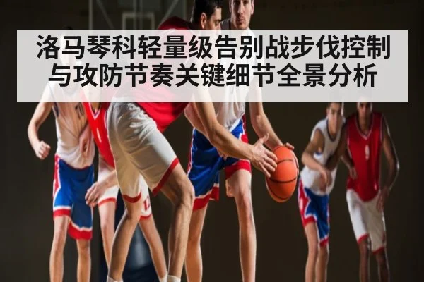 洛马琴科轻量级告别战步伐控制与攻防节奏关键细节全景分析