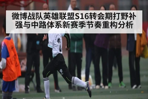 微博战队英雄联盟S16转会期打野补强与中路体系新赛季节奏重构分析